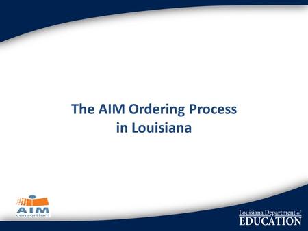 The AIM Ordering Process in Louisiana. NIMAS National acceptance of a standard format Louisiana agreed to use the NIMAC and opted in Each school district.