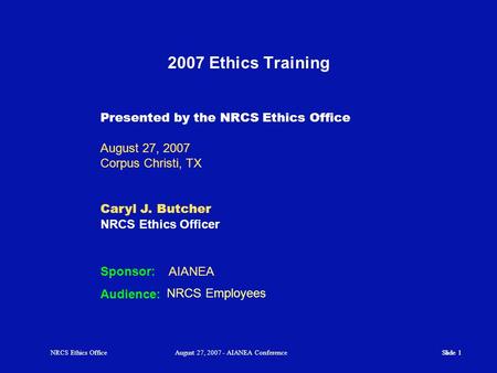 2007 Ethics Training Presented by the NRCS Ethics Office August 27, 2007 Corpus Christi, TX Caryl J. Butcher NRCS Ethics Officer NRCS Employees Sponsor: