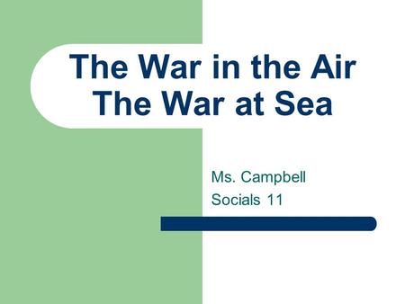 The War in the Air The War at Sea Ms. Campbell Socials 11.