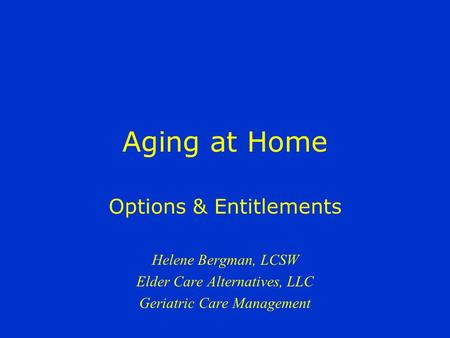 Aging at Home Options & Entitlements Helene Bergman, LCSW Elder Care Alternatives, LLC Geriatric Care Management.
