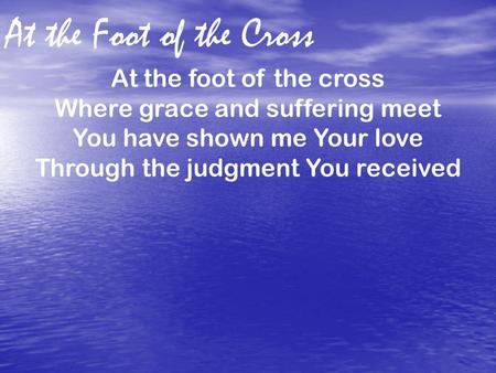 At the Foot of the Cross At the foot of the cross Where grace and suffering meet You have shown me Your love Through the judgment You received.