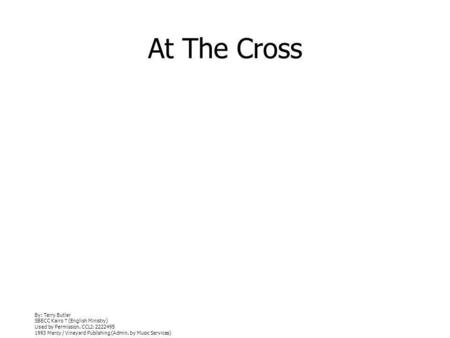 At The Cross By: Terry Butler SBECC Kairo (English Ministry) Used by Permission. CCLI: 2222495 1993 Mercy / Vineyard Publishing (Admin. by Music Services)