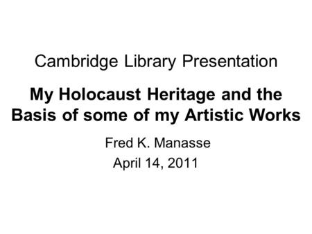 Cambridge Library Presentation My Holocaust Heritage and the Basis of some of my Artistic Works Fred K. Manasse April 14, 2011.