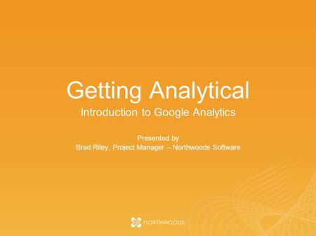 Getting Analytical Introduction to Google Analytics Presented by Brad Riley, Project Manager – Northwoods Software.