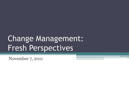 Change Management: Fresh Perspectives November 7, 2011.