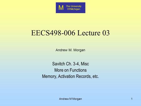 M The University Of Michigan Andrew M. Morgan Andrew M Morgan1 EECS498-006 Lecture 03 Savitch Ch. 3-4, Misc More on Functions Memory, Activation Records,