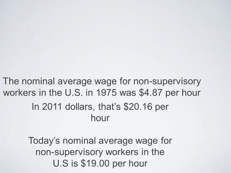 The nominal average wage for non-supervisory workers in the U.S. in 1975 was $4.87 per hour In 2011 dollars, thats $20.16 per hour Todays nominal average.