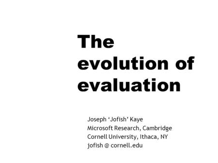 The evolution of evaluation Joseph Jofish Kaye Microsoft Research, Cambridge Cornell University, Ithaca, NY cornell.edu.