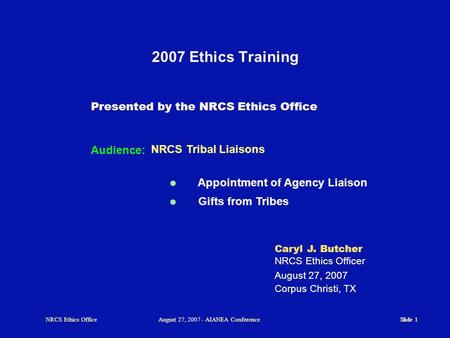 Slide 1 NRCS Ethics OfficeAugust 27, 2007 - AIANEA Conference NRCS Tribal Liaisons 2007 Ethics Training Audience: Presented by the NRCS Ethics Office Caryl.