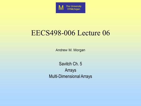 M The University Of Michigan Andrew M. Morgan EECS498-006 Lecture 06 Savitch Ch. 5 Arrays Multi-Dimensional Arrays.