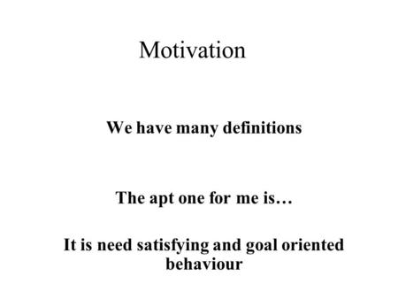 Motivation We have many definitions The apt one for me is… It is need satisfying and goal oriented behaviour.