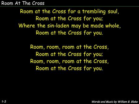 Room At The Cross 1-3 Room at the Cross for a trembling soul, Room at the Cross for you; Where the sin-laden may be made whole, Room at the Cross for you.