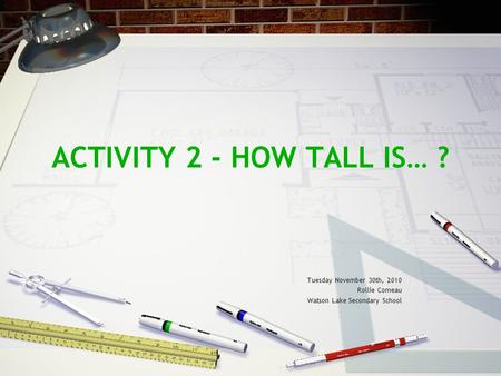 ACTIVITY 2 - HOW TALL IS… ? Tuesday November 30th, 2010 Rollie Comeau Watson Lake Secondary School.
