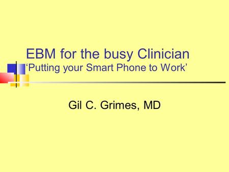 EBM for the busy Clinician Putting your Smart Phone to Work Gil C. Grimes, MD.