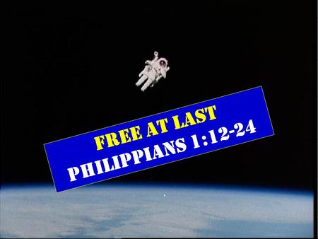 FREE AT LAST Philippians 1:12-24. Philip. 1:12-24 (New Living Translation) And I want you to know, dear brothers and sisters, that everything that has.