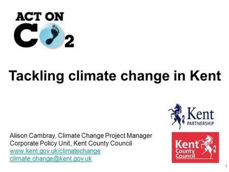 1 Tackling climate change in Kent Alison Cambray, Climate Change Project Manager Corporate Policy Unit, Kent County Council www.kent.gov.uk/climatechange.