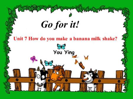 Unit 7 How do you make a banana milk shake? Go for it! You Ying.