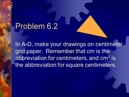 Problem 6.2 In A-D, make your drawings on centimeter grid paper. Remember that cm is the abbreviation for centimeters, and cm 2 is the abbreviation for.