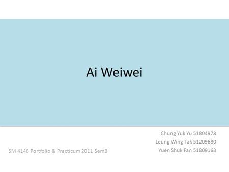 Ai Weiwei Chung Yuk Yu 51804978 Leung Wing Tak 51209680 Yuen Shuk Fan 51809163 SM 4146 Portfolio & Practicum 2011 SemB.