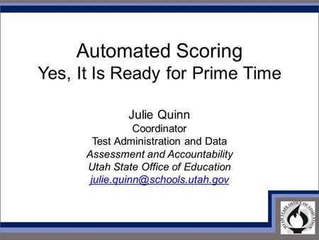 Automated Scoring Yes, It Is Ready for Prime Time Julie Quinn Coordinator Test Administration and Data Assessment and Accountability Utah State Office.