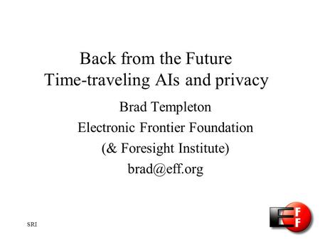 SRI Back from the Future Time-traveling AIs and privacy Brad Templeton Electronic Frontier Foundation (& Foresight Institute)