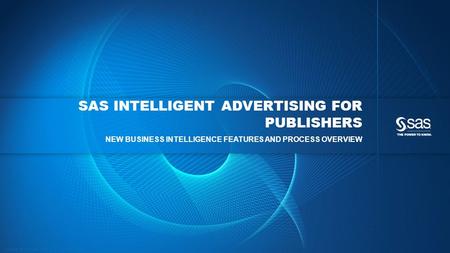 Copyright © 2013, SAS Institute Inc. All rights reserved. SAS INTELLIGENT ADVERTISING FOR PUBLISHERS NEW BUSINESS INTELLIGENCE FEATURES AND PROCESS OVERVIEW.
