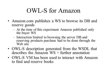 OWL-S for Amazon Amazon.com publishes a WS to browse its DB and reserve goods –At the time of this experiment Amazon published only the buyer WS –Interaction.