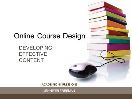 JENNIFER FREEMAN Online Course Design DEVELOPING EFFECTIVE CONTENT.