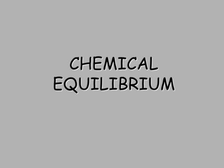CHEMICAL EQUILIBRIUM. Chemical Equilibrium Reversible Reactions: A chemical reaction in which the products can react to re-form the reactants Chemical.