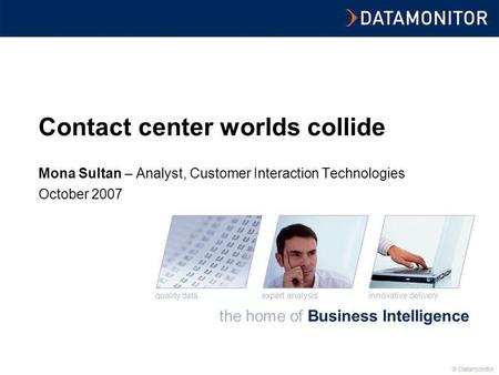 © Datamonitor the home of Business Intelligence innovative deliveryexpert analysisquality data © Datamonitor Contact center worlds collide Mona Sultan.