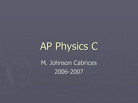 AP Physics C M. Johnson Cabrices 2006-2007. How will this year be different? Calculus Calculus Mechanics and E & M are two separate tests Mechanics and.