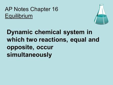 AP Notes Chapter 16 Equilibrium Dynamic chemical system in which two reactions, equal and opposite, occur simultaneously.