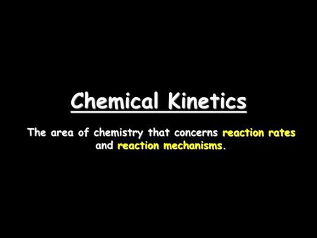 Chemical Kinetics The area of chemistry that concerns reaction rates and reaction mechanisms.