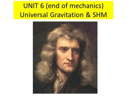 UNIT 6 (end of mechanics) Universal Gravitation & SHM