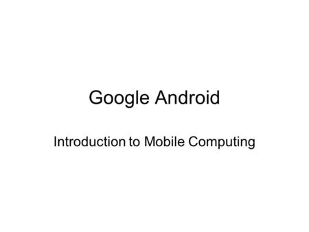 Google Android Introduction to Mobile Computing. Android is part of the build a better phone process Open Handset Alliance produces Android Comprises.