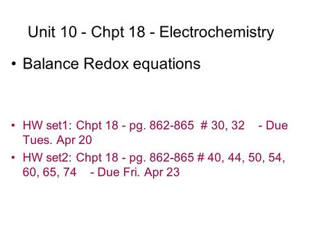 Unit 10 - Chpt 18 - Electrochemistry Balance Redox equations HW set1: Chpt 18 - pg. 862-865 # 30, 32 - Due Tues. Apr 20 HW set2: Chpt 18 - pg. 862-865.