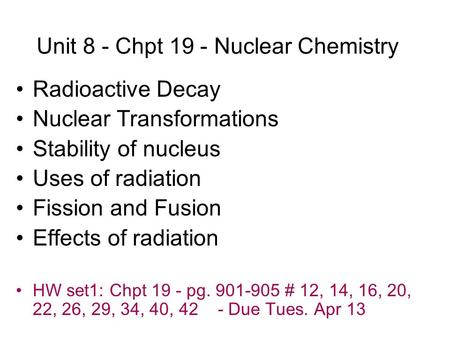 Unit 8 - Chpt 19 - Nuclear Chemistry Radioactive Decay Nuclear Transformations Stability of nucleus Uses of radiation Fission and Fusion Effects of radiation.