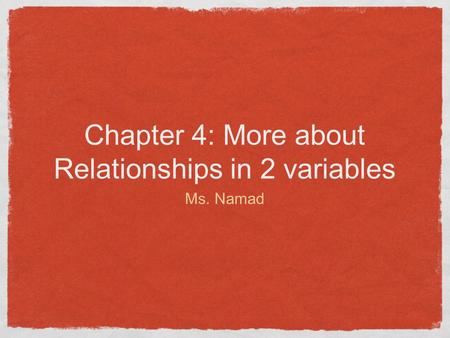 Chapter 4: More about Relationships in 2 variables Ms. Namad.