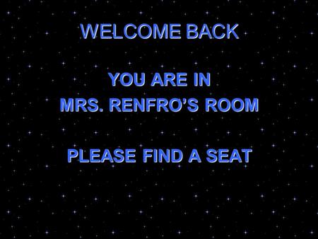 WELCOME BACK YOU ARE IN MRS. RENFROS ROOM PLEASE FIND A SEAT.