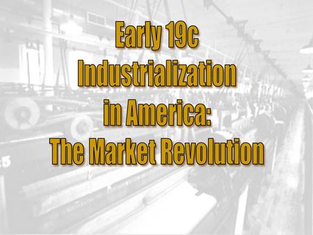 Early 19c Industrialization in America: The Market Revolution.