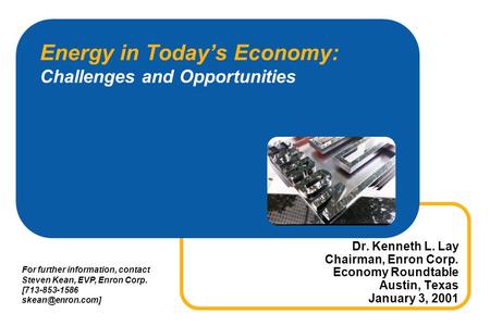 Energy in Todays Economy: Challenges and Opportunities Dr. Kenneth L. Lay Chairman, Enron Corp. Economy Roundtable Austin, Texas January 3, 2001 For further.