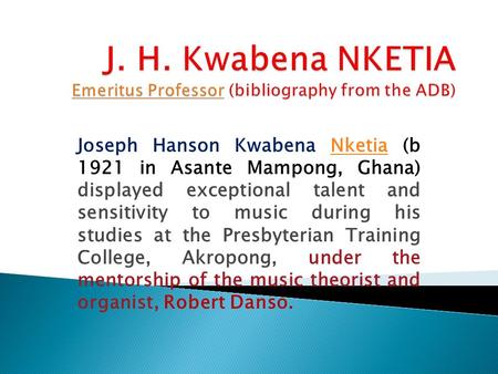 Joseph Hanson Kwabena Nketia (b 1921 in Asante Mampong, Ghana) displayed exceptional talent and sensitivity to music during his studies at the Presbyterian.