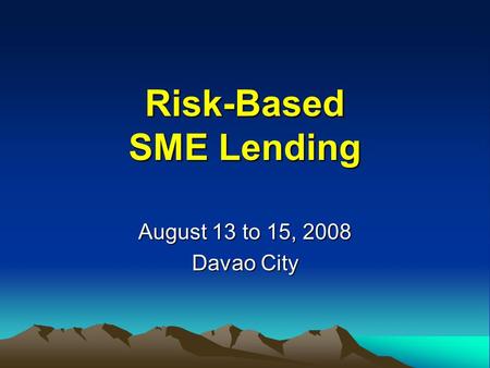 Risk-Based SME Lending August 13 to 15, 2008 Davao City.