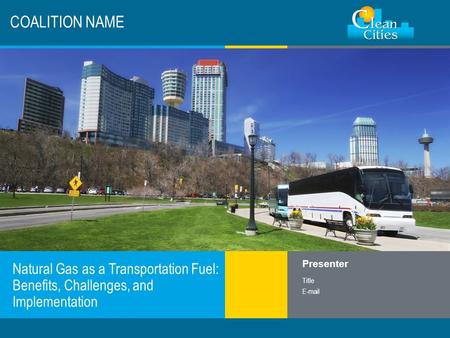 Clean Cities / 1 COALITION NAME Natural Gas as a Transportation Fuel: Benefits, Challenges, and Implementation Presenter Title E-mail.
