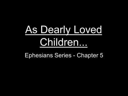 As Dearly Loved Children... Ephesians Series - Chapter 5.