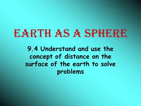 EARTH AS A SPHERE 9.4 Understand and use the concept of distance on the surface of the earth to solve problems.