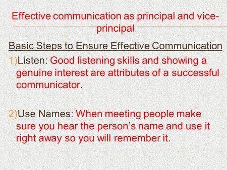 Effective communication as principal and vice- principal Basic Steps to Ensure Effective Communication Listen: Good listening skills and showing a genuine.