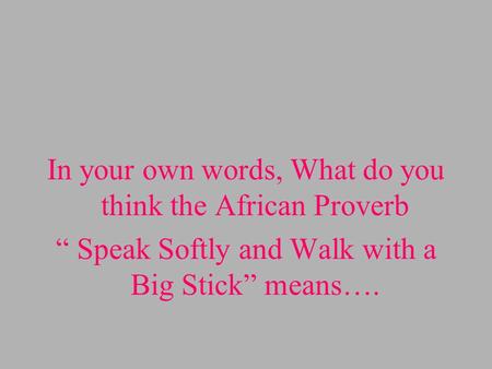 In your own words, What do you think the African Proverb Speak Softly and Walk with a Big Stick means….