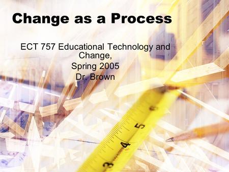 Change as a Process ECT 757 Educational Technology and Change, Spring 2005 Dr. Brown.