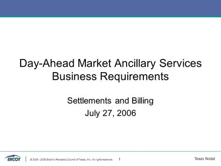Texas Nodal © 2005 - 2006 Electric Reliability Council of Texas, Inc. All rights reserved. 1 Day-Ahead Market Ancillary Services Business Requirements.